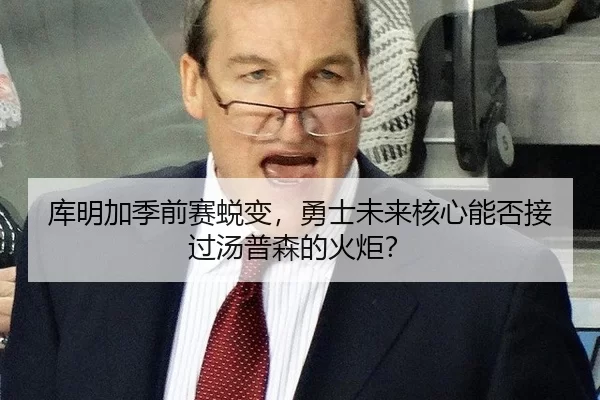 库明加季前赛蜕变，勇士未来核心能否接过汤普森的火炬？