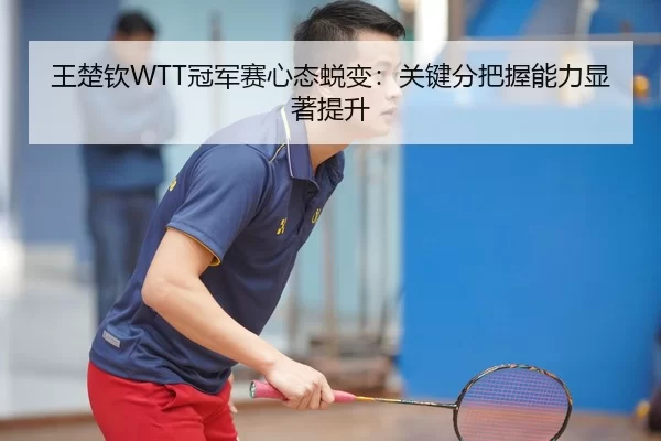 王楚钦WTT冠军赛心态蜕变：关键分把握能力显著提升
