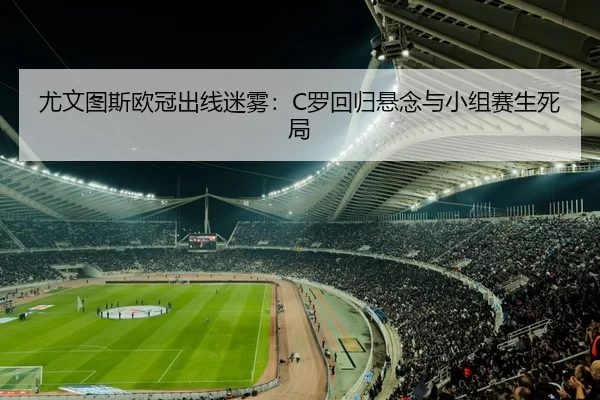 尤文图斯欧冠出线迷雾：C罗回归悬念与小组赛生死局