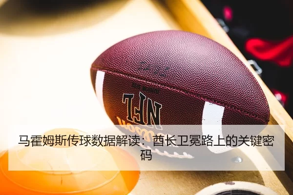 马霍姆斯传球数据解读：酋长卫冕路上的关键密码