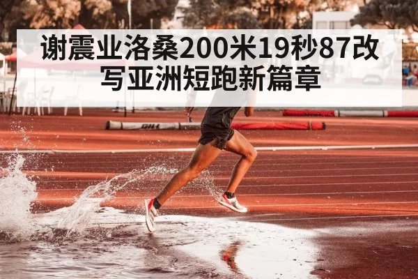 谢震业洛桑200米19秒87改写亚洲短跑新篇章
