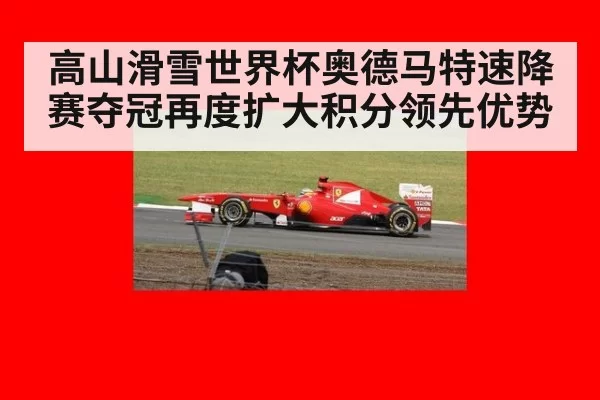 高山滑雪世界杯奥德马特速降赛夺冠再度扩大积分领先优势