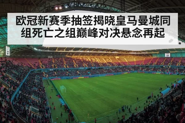 欧冠新赛季抽签揭晓皇马曼城同组死亡之组巅峰对决悬念再起