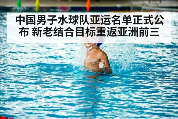中国男子水球队亚运名单正式公布 新老结合目标重返亚洲前三